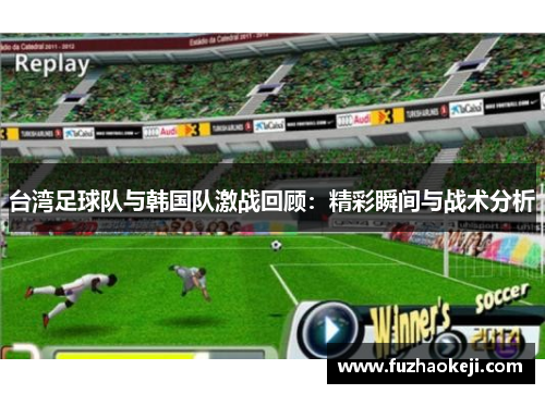 台湾足球队与韩国队激战回顾：精彩瞬间与战术分析