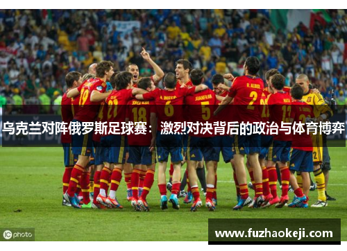乌克兰对阵俄罗斯足球赛：激烈对决背后的政治与体育博弈