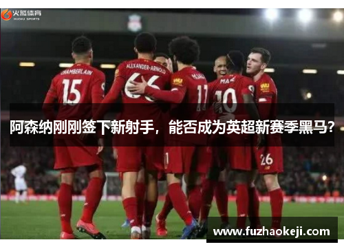 阿森纳刚刚签下新射手，能否成为英超新赛季黑马？