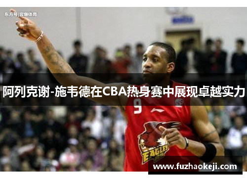 阿列克谢-施韦德在CBA热身赛中展现卓越实力