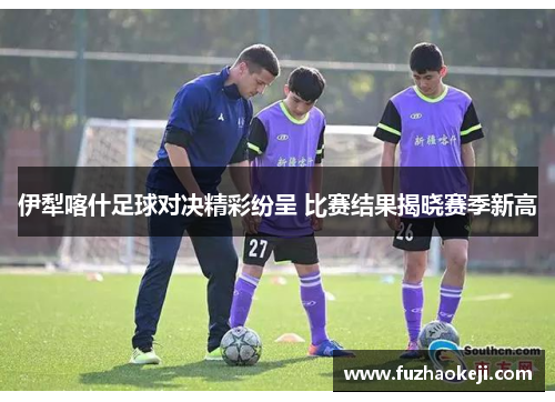 伊犁喀什足球对决精彩纷呈 比赛结果揭晓赛季新高