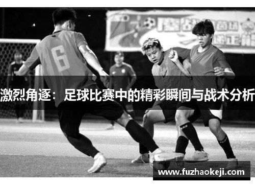 激烈角逐：足球比赛中的精彩瞬间与战术分析
