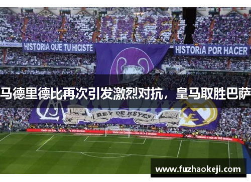 马德里德比再次引发激烈对抗，皇马取胜巴萨