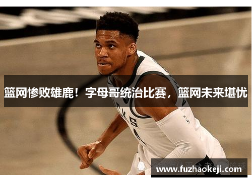 篮网惨败雄鹿！字母哥统治比赛，篮网未来堪忧