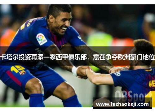 卡塔尔投资再添一家西甲俱乐部，意在争夺欧洲豪门地位