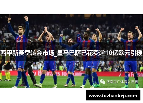 西甲新赛季转会市场_皇马巴萨已花费逾10亿欧元引援