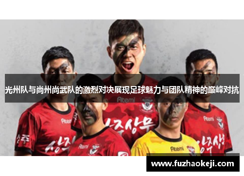 光州队与尚州尚武队的激烈对决展现足球魅力与团队精神的巅峰对抗