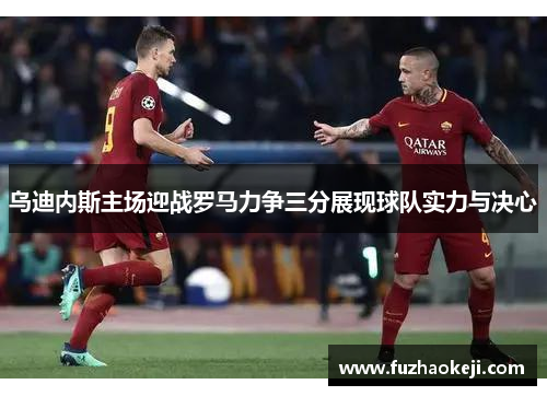 乌迪内斯主场迎战罗马力争三分展现球队实力与决心