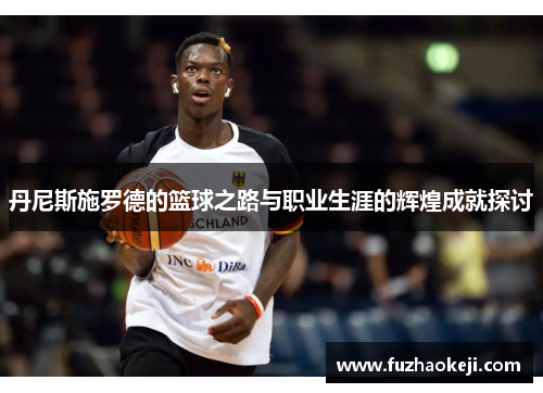丹尼斯施罗德的篮球之路与职业生涯的辉煌成就探讨