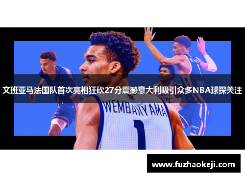 文班亚马法国队首次亮相狂砍27分震撼意大利吸引众多NBA球探关注