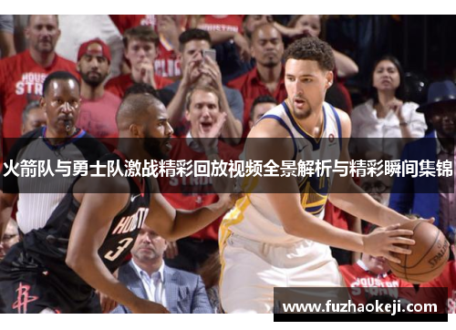 火箭队与勇士队激战精彩回放视频全景解析与精彩瞬间集锦