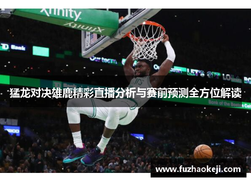 猛龙对决雄鹿精彩直播分析与赛前预测全方位解读