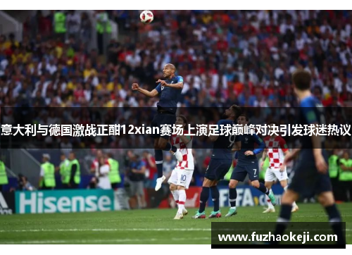 意大利与德国激战正酣12xian赛场上演足球巅峰对决引发球迷热议