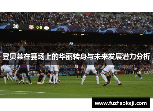 登贝莱在赛场上的华丽转身与未来发展潜力分析