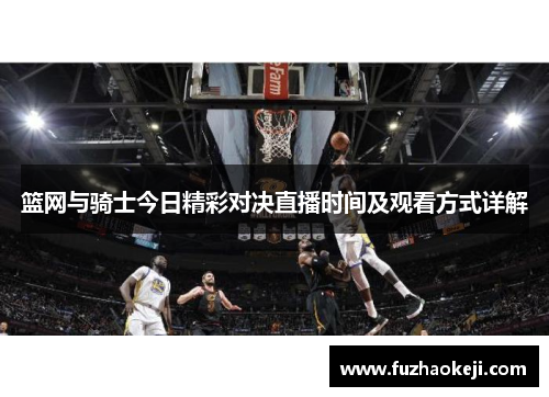 篮网与骑士今日精彩对决直播时间及观看方式详解