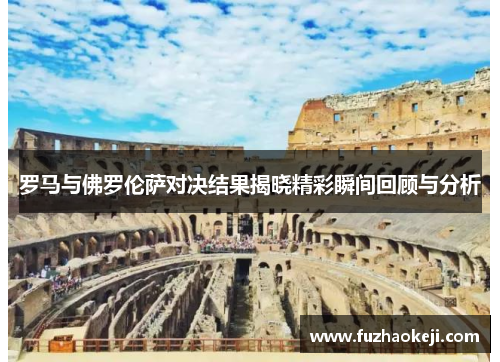 罗马与佛罗伦萨对决结果揭晓精彩瞬间回顾与分析